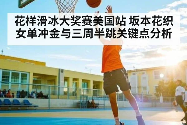 花样滑冰大奖赛美国站 坂本花织女单冲金与三周半跳关键点分析