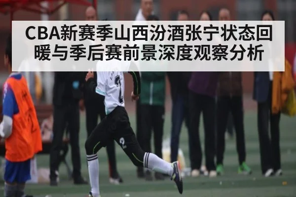 CBA新赛季山西汾酒张宁状态回暖与季后赛前景深度观察分析