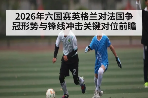 2026年六国赛英格兰对法国争冠形势与锋线冲击关键对位前瞻