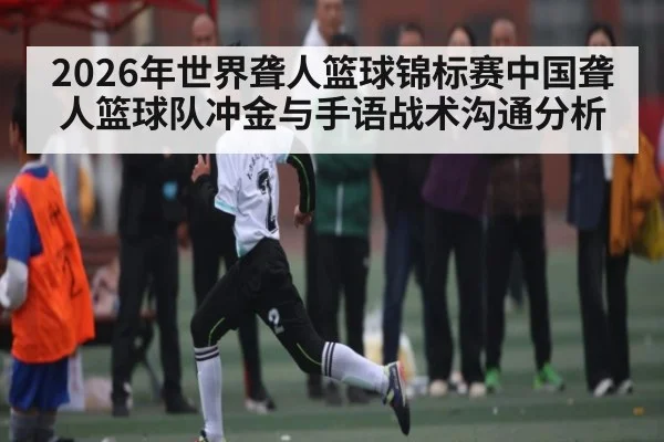 2026年世界聋人篮球锦标赛中国聋人篮球队冲金与手语战术沟通分析